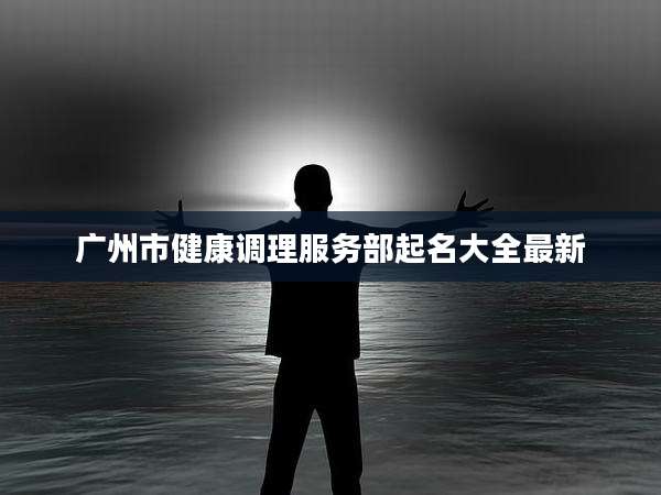 广州市健康调理服务部起名大全最新