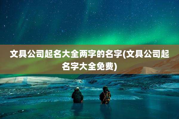 文具公司起名大全两字的名字(文具公司起名字大全免费)