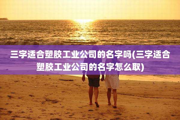 三字适合塑胶工业公司的名字吗(三字适合塑胶工业公司的名字怎么取)