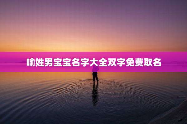 喻姓男宝宝名字大全双字免费取名
