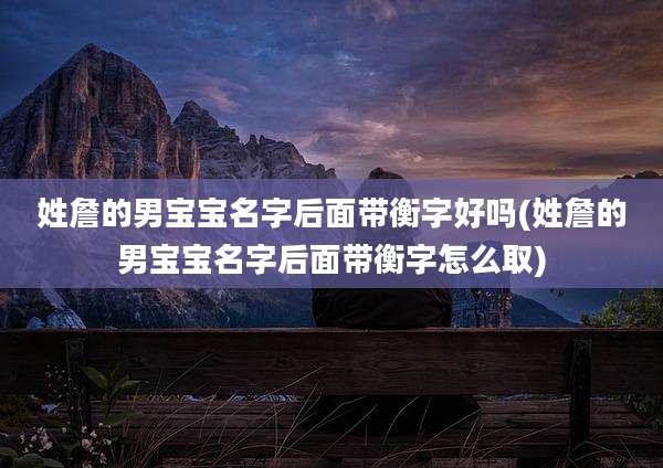 姓詹的男宝宝名字后面带衡字好吗(姓詹的男宝宝名字后面带衡字怎么取)