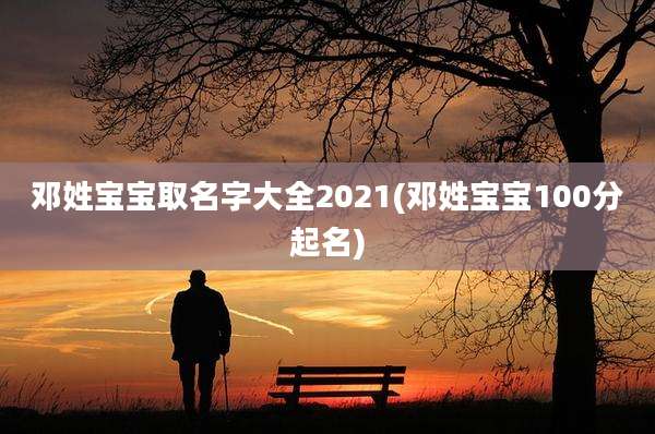 邓姓宝宝取名字大全2021(邓姓宝宝100分起名)