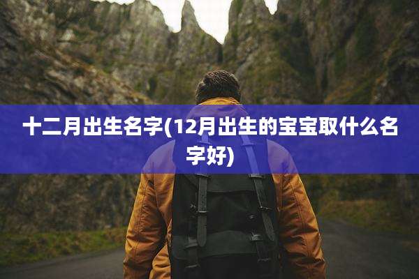 十二月出生名字(12月出生的宝宝取什么名字好)