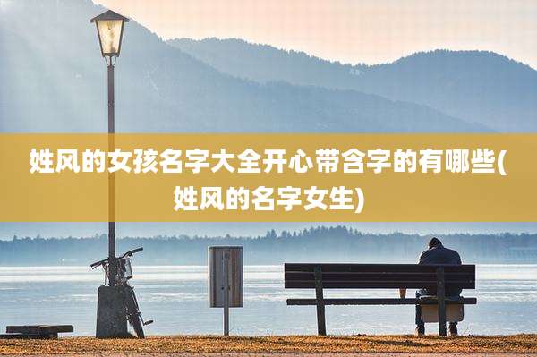 姓风的女孩名字大全开心带含字的有哪些(姓风的名字女生)