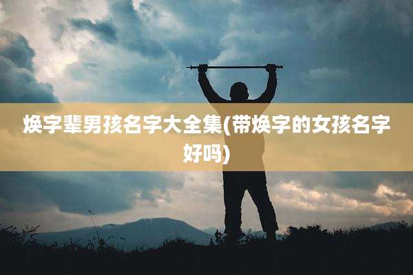 焕字辈男孩名字大全集(带焕字的女孩名字好吗)