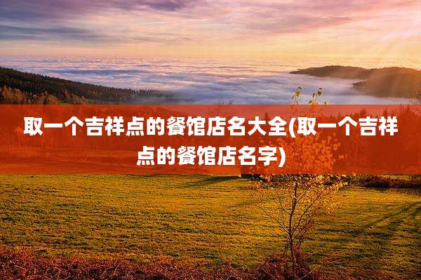 取一个吉祥点的餐馆店名大全(取一个吉祥点的餐馆店名字)