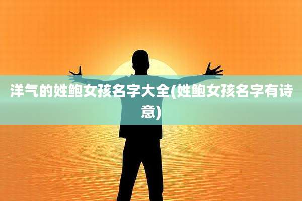 洋气的姓鲍女孩名字大全(姓鲍女孩名字有诗意)
