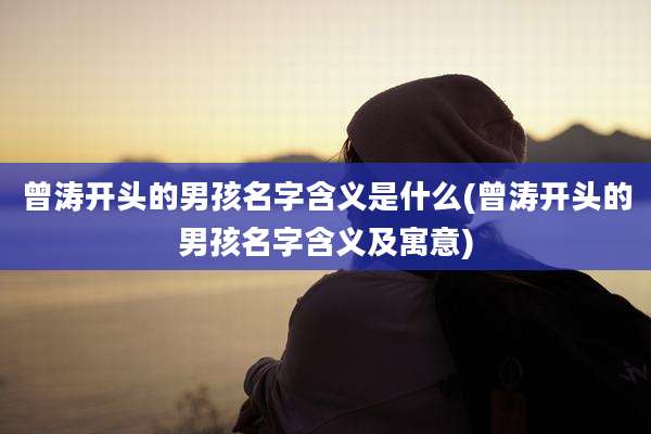 曾涛开头的男孩名字含义是什么(曾涛开头的男孩名字含义及寓意)