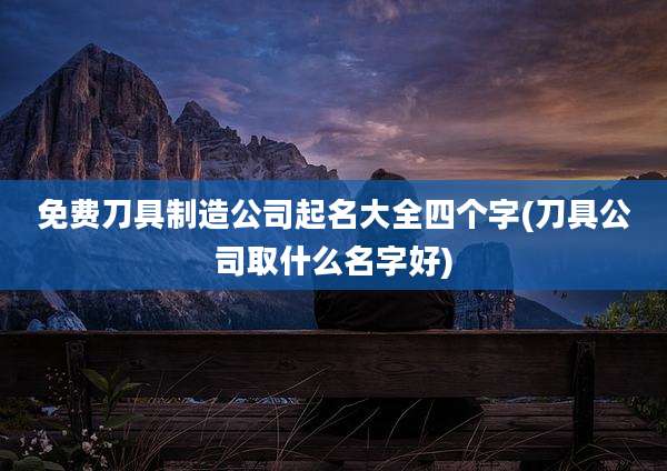 免费刀具制造公司起名大全四个字(刀具公司取什么名字好)