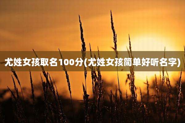 尤姓女孩取名100分(尤姓女孩简单好听名字)