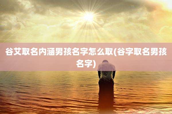 谷艾取名内涵男孩名字怎么取(谷字取名男孩名字)