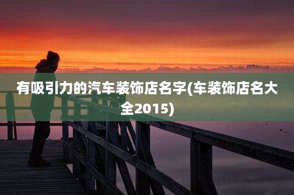 有吸引力的汽车装饰店名字(车装饰店名大全2015)