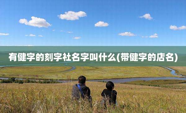 有健字的刻字社名字叫什么(带健字的店名)