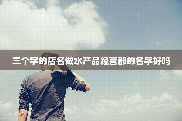 三个字的店名做水产品经营部的名字好吗
