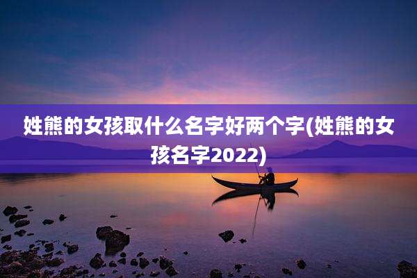 姓熊的女孩取什么名字好两个字(姓熊的女孩名字2022)