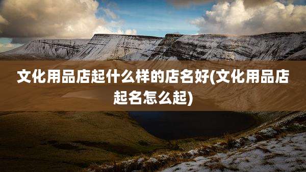 文化用品店起什么样的店名好(文化用品店起名怎么起)