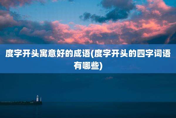 度字开头寓意好的成语(度字开头的四字词语有哪些)
