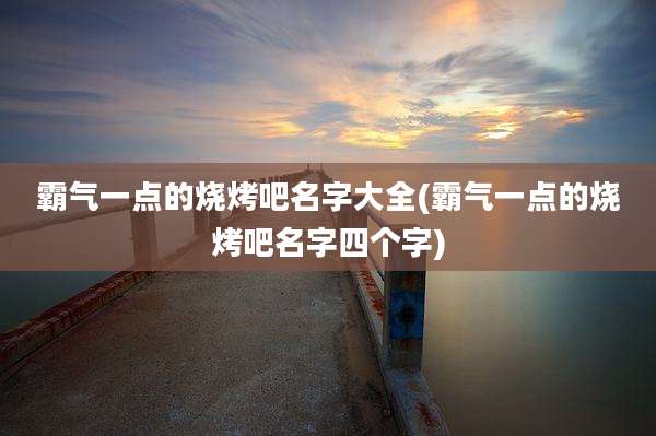 霸气一点的烧烤吧名字大全(霸气一点的烧烤吧名字四个字)