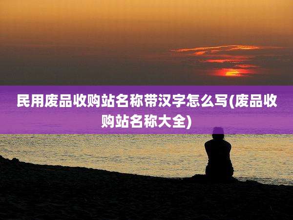 民用废品收购站名称带汉字怎么写(废品收购站名称大全)