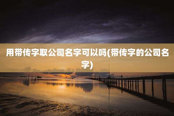 用带传字取公司名字可以吗(带传字的公司名字)