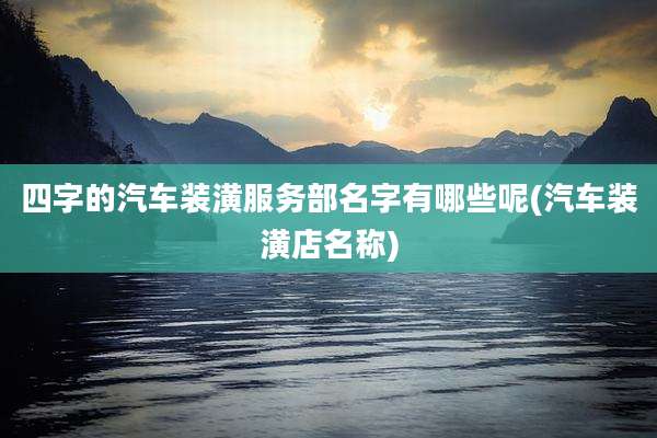 四字的汽车装潢服务部名字有哪些呢(汽车装潢店名称)