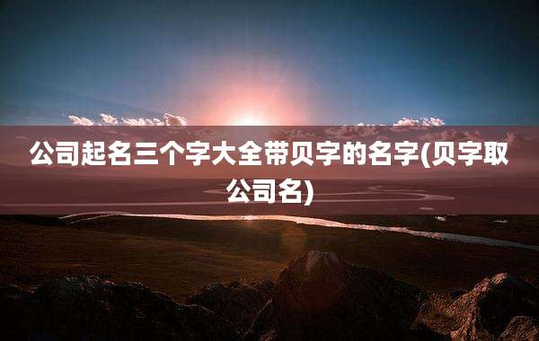 公司起名三个字大全带贝字的名字(贝字取公司名)