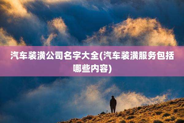 汽车装潢公司名字大全(汽车装潢服务包括哪些内容)