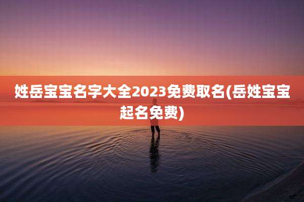 姓岳宝宝名字大全2023免费取名(岳姓宝宝起名免费)