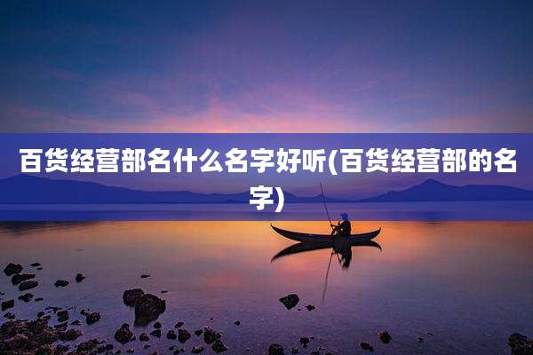 百货经营部名什么名字好听(百货经营部的名字)