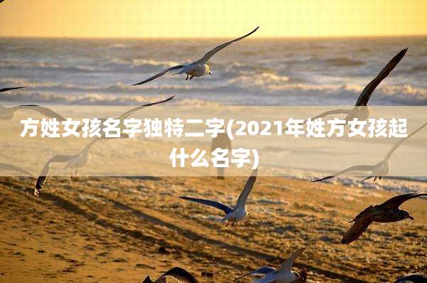 方姓女孩名字独特二字(2021年姓方女孩起什么名字)