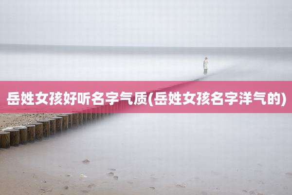 岳姓女孩好听名字气质(岳姓女孩名字洋气的)