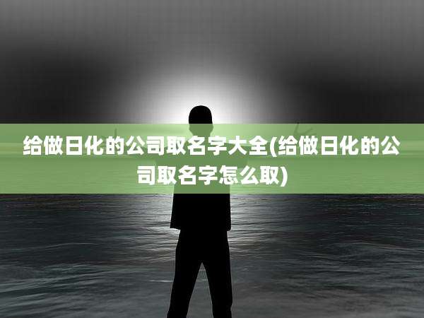 给做日化的公司取名字大全(给做日化的公司取名字怎么取)