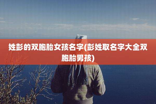 姓彭的双胞胎女孩名字(彭姓取名字大全双胞胎男孩)