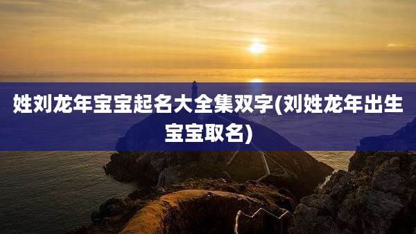 姓刘龙年宝宝起名大全集双字(刘姓龙年出生宝宝取名)