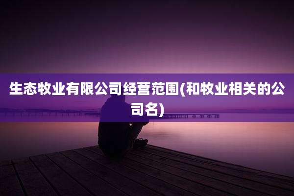生态牧业有限公司经营范围(和牧业相关的公司名)