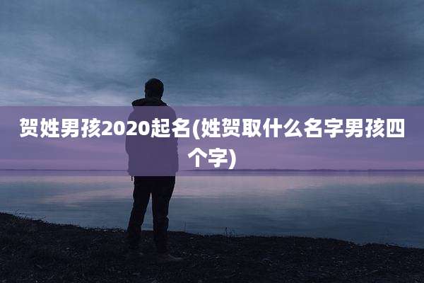 贺姓男孩2020起名(姓贺取什么名字男孩四个字)