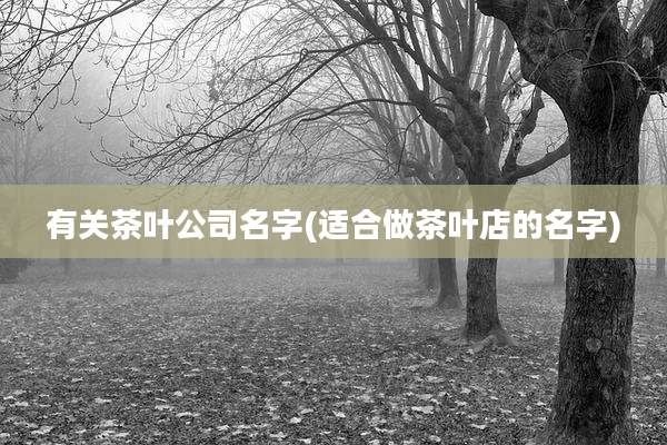 有关茶叶公司名字(适合做茶叶店的名字)