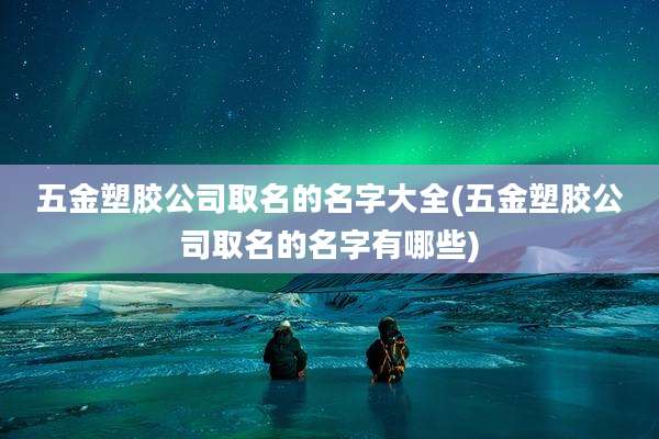 五金塑胶公司取名的名字大全(五金塑胶公司取名的名字有哪些)