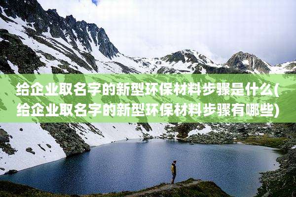 给企业取名字的新型环保材料步骤是什么(给企业取名字的新型环保材料步骤有哪些)