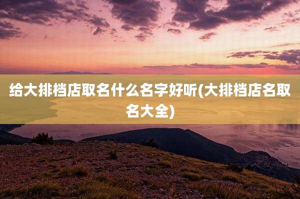 给大排档店取名什么名字好听(大排档店名取名大全)