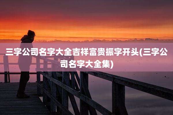三字公司名字大全吉祥富贵振字开头(三字公司名字大全集)