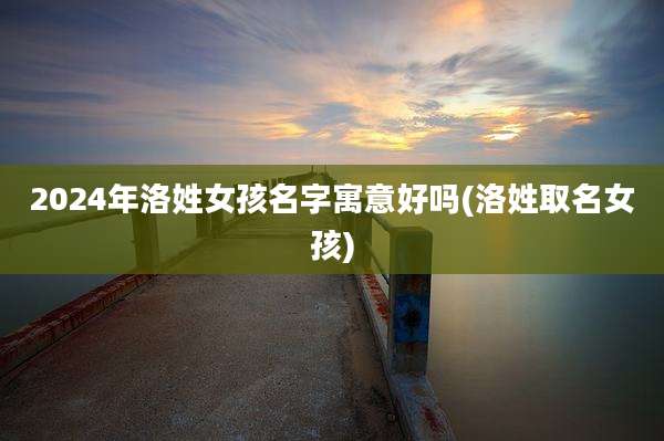2024年洛姓女孩名字寓意好吗(洛姓取名女孩)