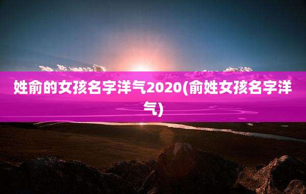 姓俞的女孩名字洋气2020(俞姓女孩名字洋气)