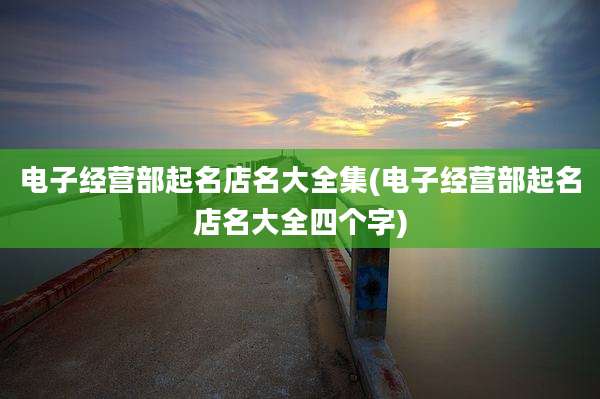 电子经营部起名店名大全集(电子经营部起名店名大全四个字)