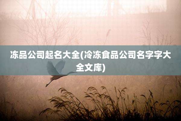 冻品公司起名大全(冷冻食品公司名字字大全文库)