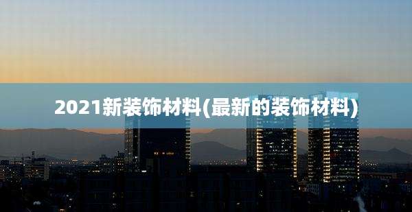 2021新装饰材料(最新的装饰材料)