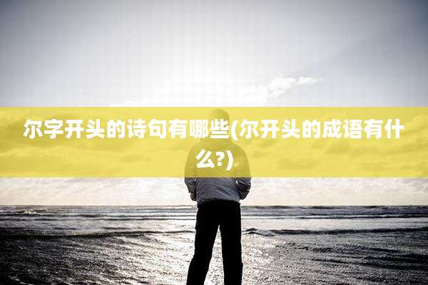 尔字开头的诗句有哪些(尔开头的成语有什么?)