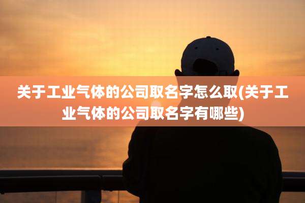 关于工业气体的公司取名字怎么取(关于工业气体的公司取名字有哪些)