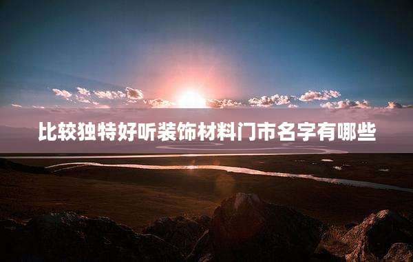 比较独特好听装饰材料门市名字有哪些