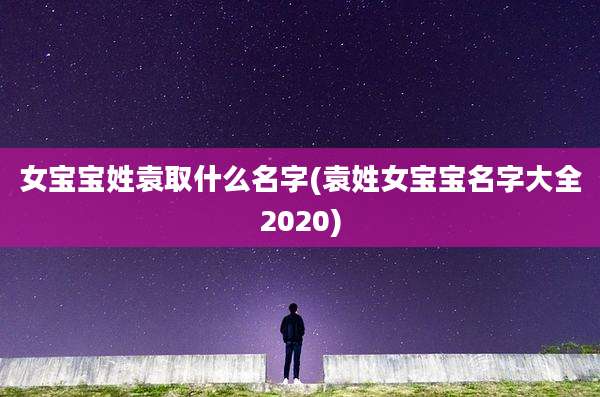 女宝宝姓袁取什么名字(袁姓女宝宝名字大全2020)